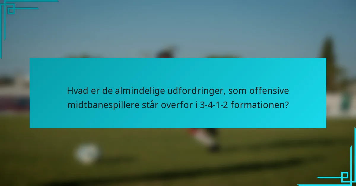 Hvad er de almindelige udfordringer, som offensive midtbanespillere står overfor i 3-4-1-2 formationen?