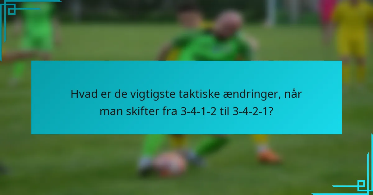 Hvad er de vigtigste taktiske ændringer, når man skifter fra 3-4-1-2 til 3-4-2-1?