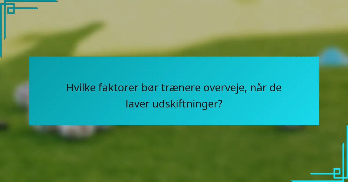 Hvilke faktorer bør trænere overveje, når de laver udskiftninger?
