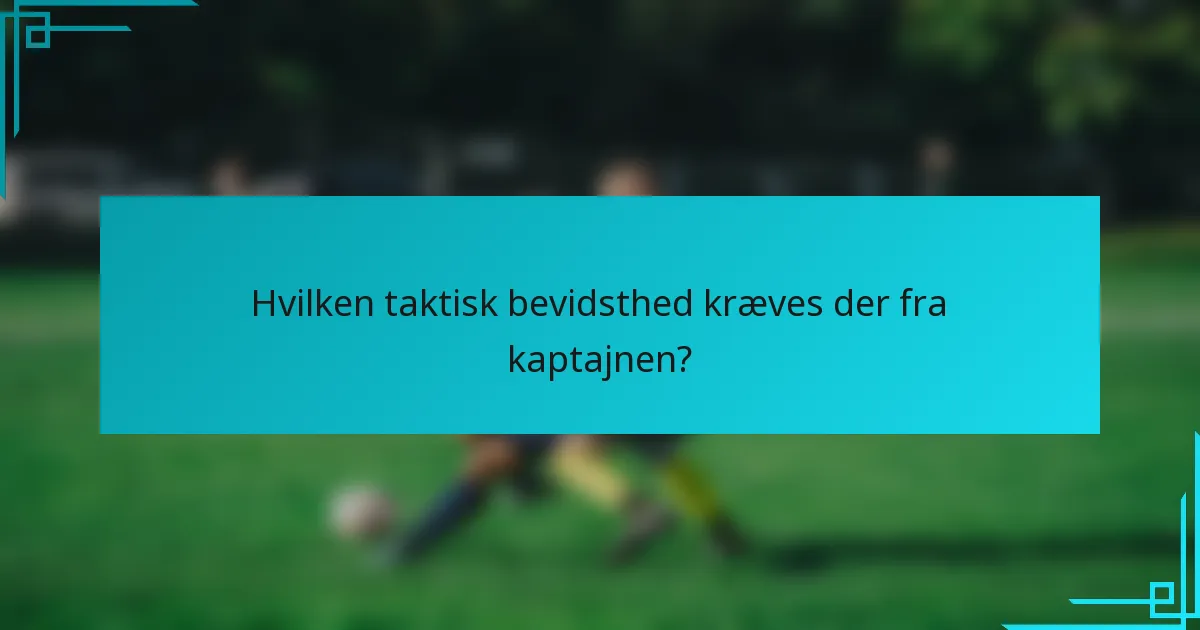 Hvilken taktisk bevidsthed kræves der fra kaptajnen?