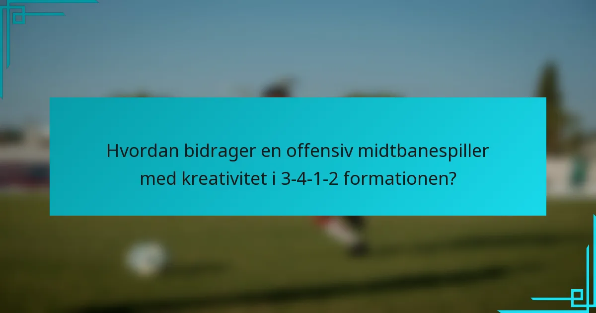 Hvordan bidrager en offensiv midtbanespiller med kreativitet i 3-4-1-2 formationen?