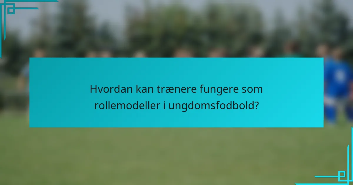 Hvordan kan trænere fungere som rollemodeller i ungdomsfodbold?