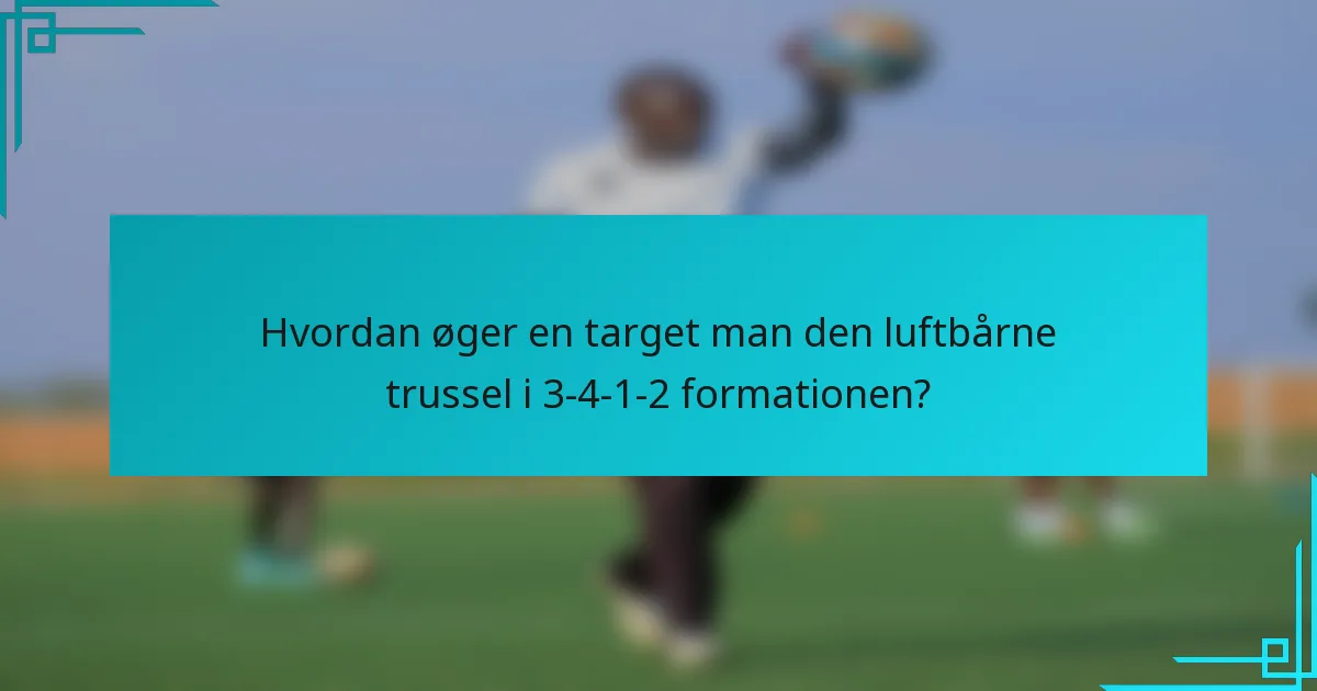 Hvordan øger en target man den luftbårne trussel i 3-4-1-2 formationen?
